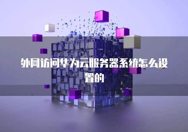 外网访问华为云服务器系统怎么设置的