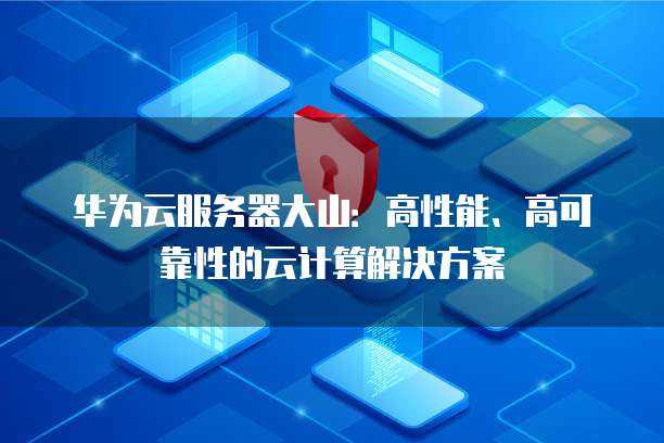 华为云服务器大山：高性能、高可靠性的云计算解决方案