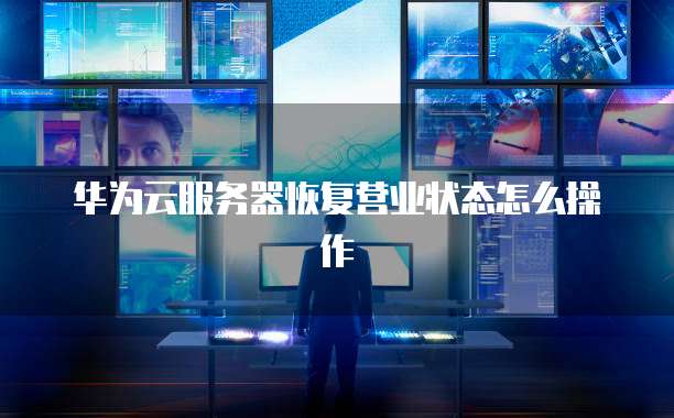 华为云服务器恢复营业状态怎么操作