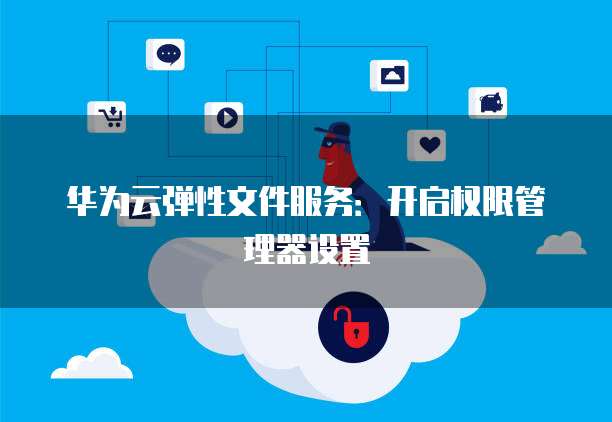 华为云弹性文件服务：开启权限管理器设置