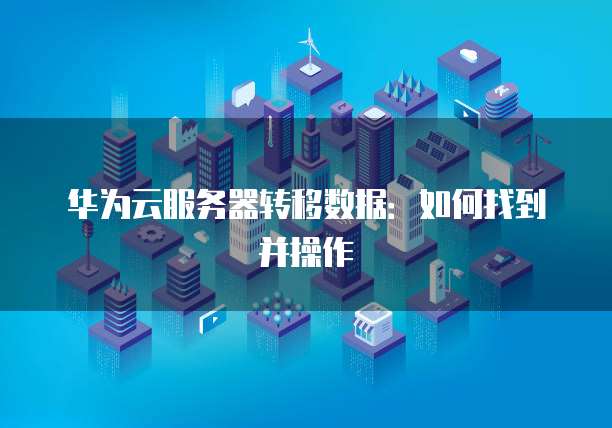 华为云服务器转移数据：如何找到并操作