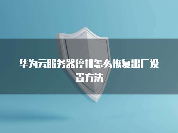 华为云服务器停机怎么恢复出厂设置方法