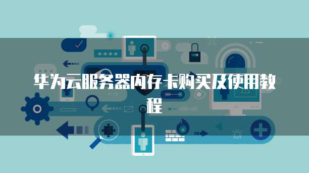 华为云服务器内存卡购买及使用教程