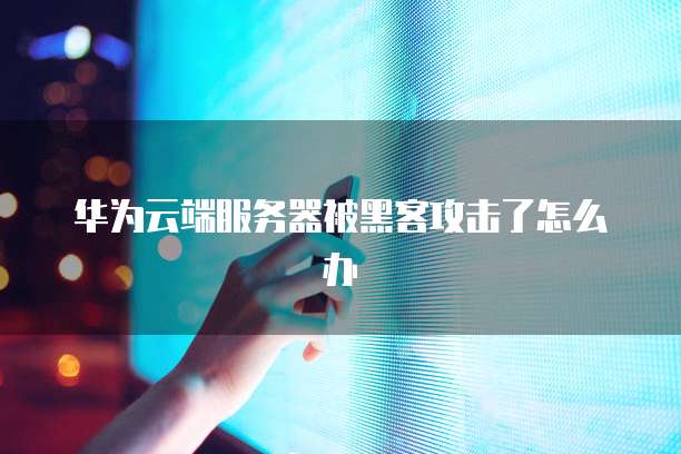 华为云端服务器被黑客攻击了怎么办