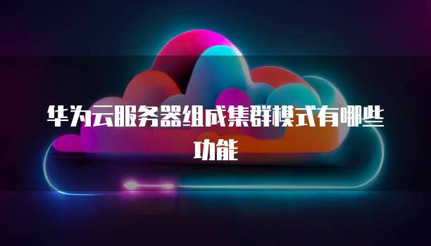 华为云服务器组成集群模式有哪些功能