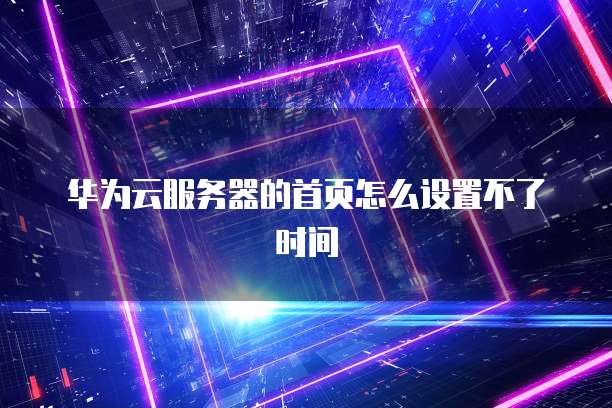 华为云服务器的首页怎么设置不了时间