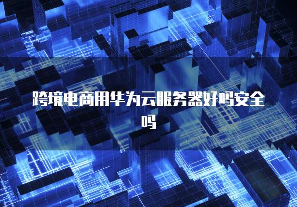 跨境电商用华为云服务器好吗安全吗