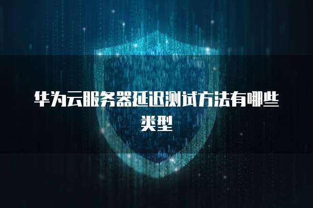 华为云服务器延迟测试方法有哪些类型