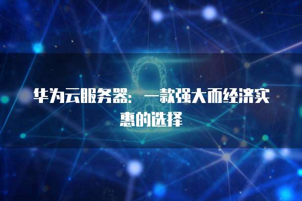 华为云服务器：一款强大而经济实惠的选择