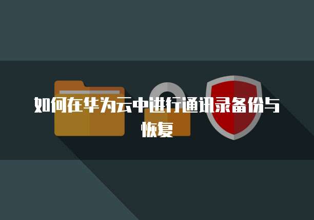 如何在华为云中进行通讯录备份与恢复