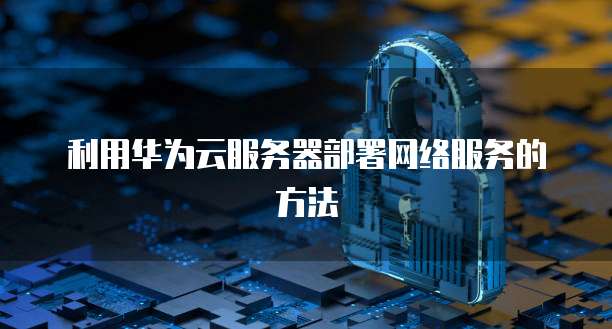 利用华为云服务器部署网络服务的方法