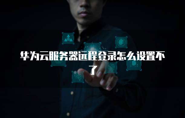 华为云服务器远程登录怎么设置不了