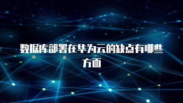 数据库部署在华为云的缺点有哪些方面