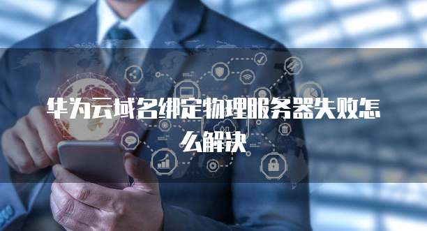 华为云域名绑定物理服务器失败怎么解决