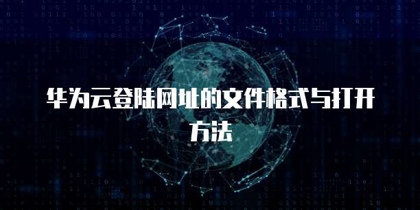 华为云登陆网址的文件格式与打开方法