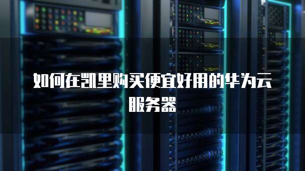 如何在凯里购买便宜好用的华为云服务器
