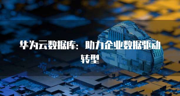 华为云数据库：助力企业数据驱动转型