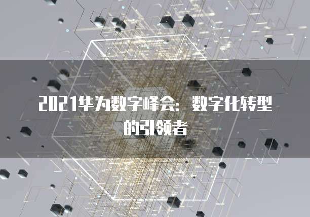 2021华为数字峰会：数字化转型的引领者