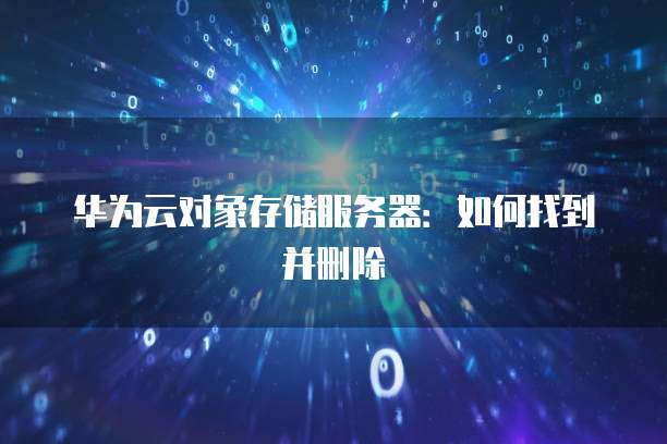 华为云对象存储服务器：如何找到并删除