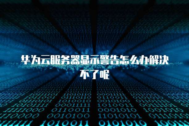华为云服务器显示警告怎么办解决不了呢