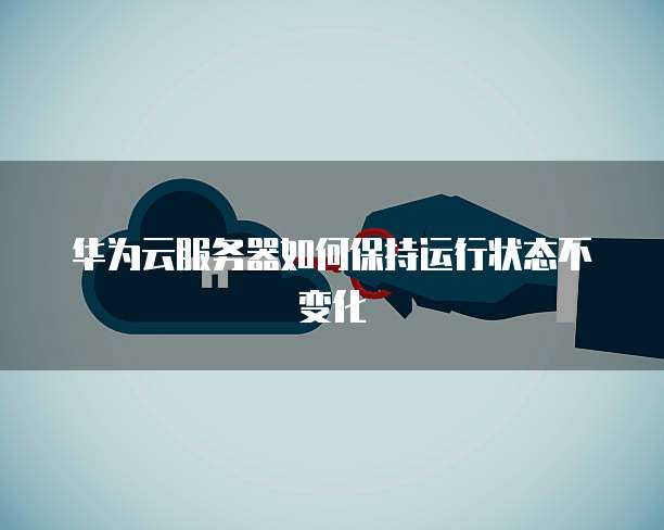 华为云服务器如何保持运行状态不变化