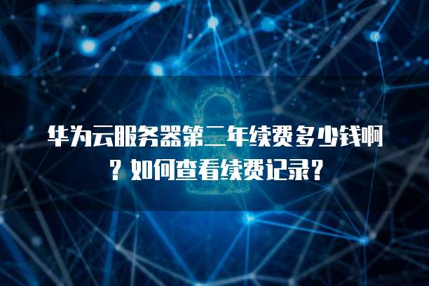 华为云服务器第二年续费多少钱啊？如何查看续费记录？