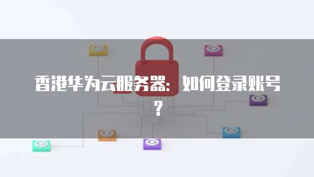 香港华为云服务器：如何登录账号？