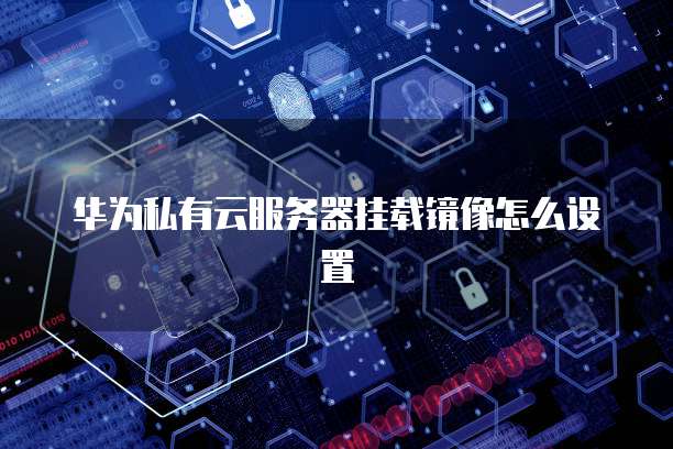 华为私有云服务器挂载镜像怎么设置