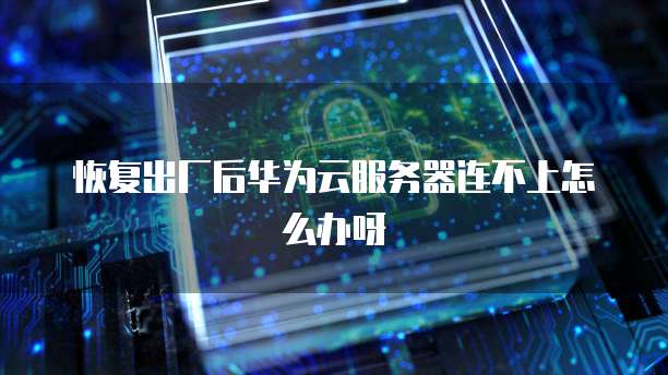 恢复出厂后华为云服务器连不上怎么办呀