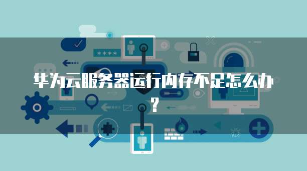 华为云服务器运行内存不足怎么办？