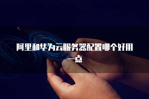 阿里和华为云服务器配置哪个好用一点