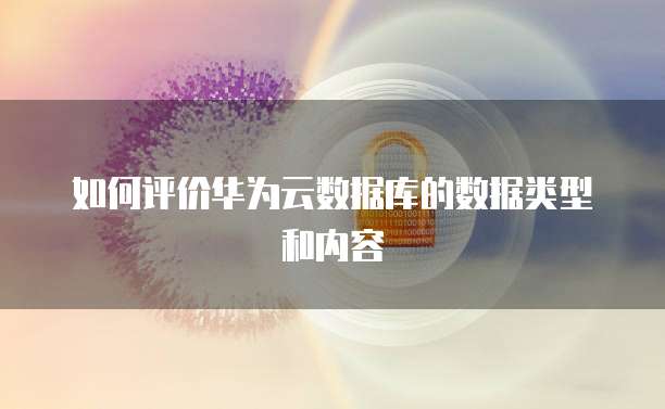 如何评价华为云数据库的数据类型和内容