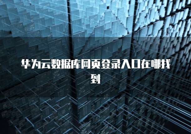 华为云数据库网页登录入口在哪找到