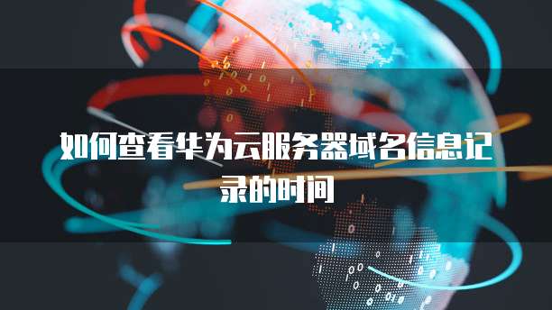 如何查看华为云服务器域名信息记录的时间