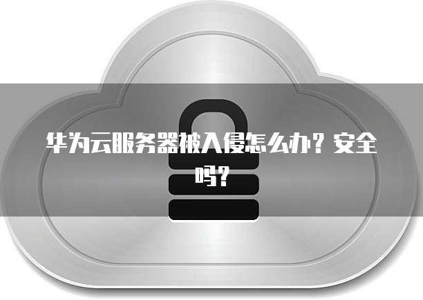 华为云服务器被入侵怎么办？安全吗？