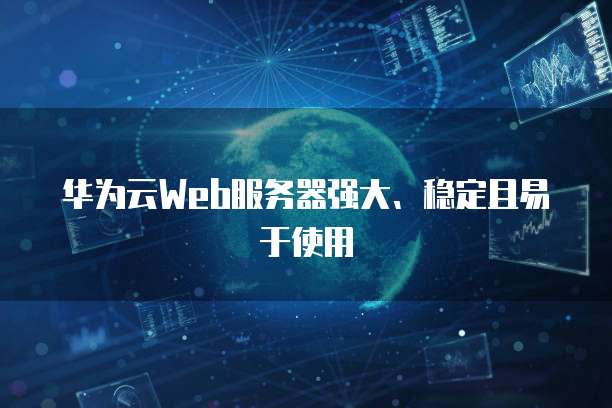 华为云Web服务器强大、稳定且易于使用