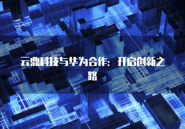 云鼎科技与华为合作：开启创新之路