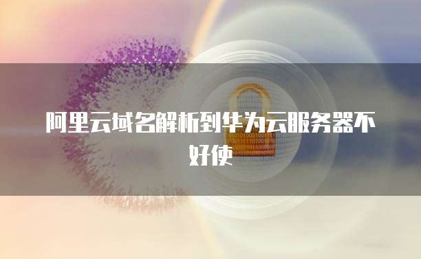 阿里云域名解析到华为云服务器不好使
