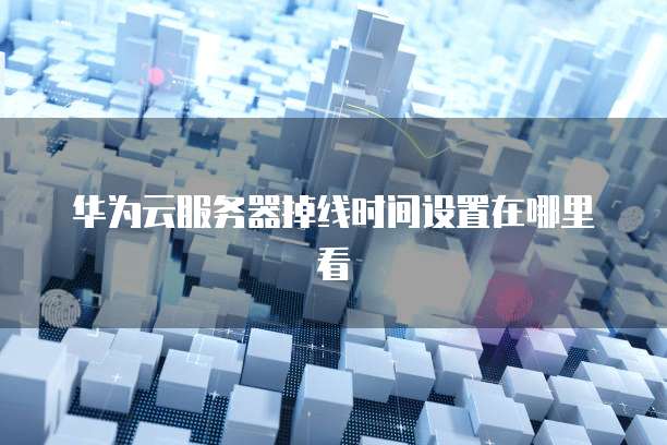 华为云服务器掉线时间设置在哪里看