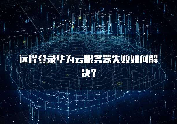 远程登录华为云服务器失败如何解决？