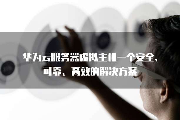 华为云服务器虚拟主机一个安全、可靠、高效的解决方案