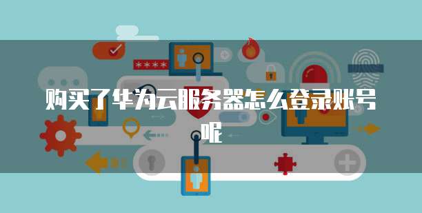 购买了华为云服务器怎么登录账号呢