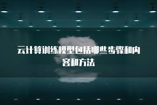 云计算训练模型包括哪些步骤和内容和方法