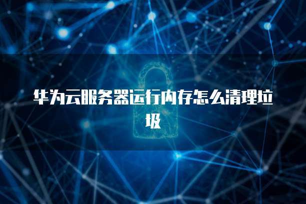 华为云服务器运行内存怎么清理垃圾