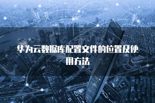 华为云数据库配置文件的位置及使用方法