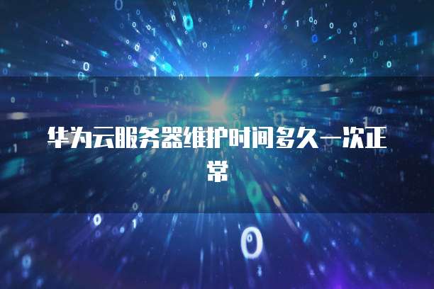 华为云服务器维护时间多久一次正常