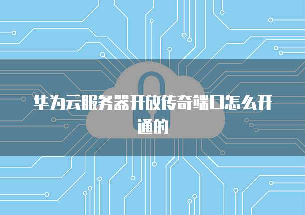 华为云服务器开放传奇端口怎么开通的