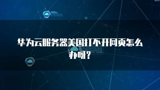 华为云服务器美国打不开网页怎么办呀？