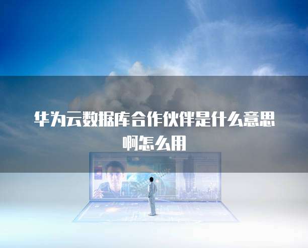华为云数据库合作伙伴是什么意思啊怎么用