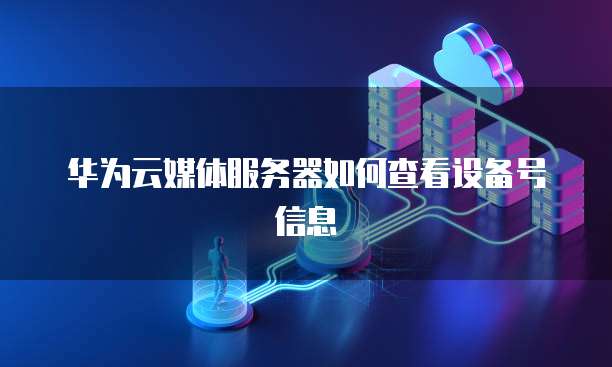 华为云媒体服务器如何查看设备号信息